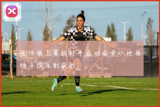 张伟丽卫冕战对手成功减重以地面缠斗技压制获胜