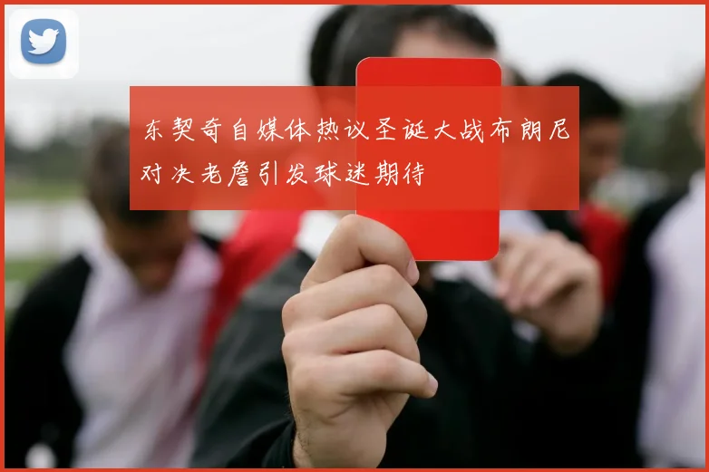 东契奇自媒体热议圣诞大战布朗尼对决老詹引发球迷期待