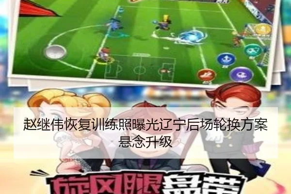 赵继伟恢复训练照曝光辽宁后场轮换方案悬念升级