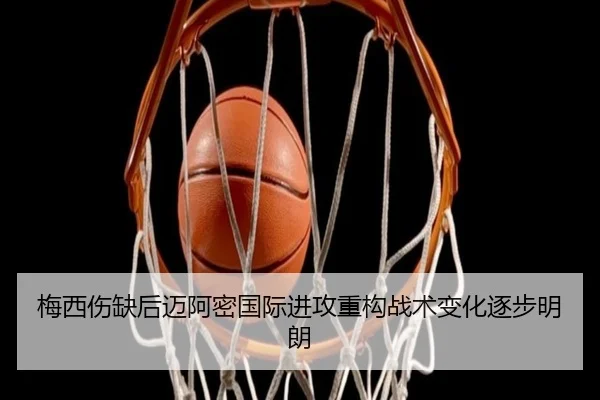 梅西伤缺后迈阿密国际进攻重构战术变化逐步明朗