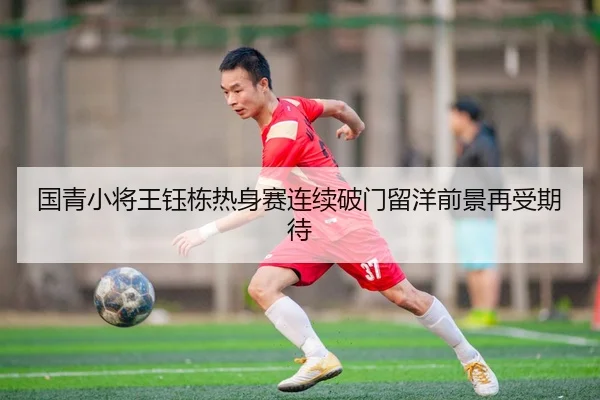 国青小将王钰栋热身赛连续破门留洋前景再受期待