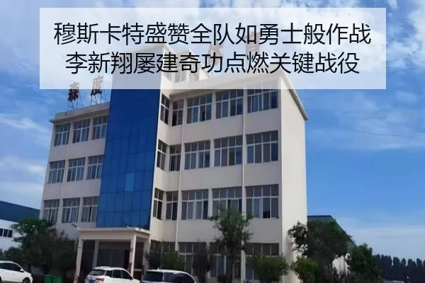 穆斯卡特盛赞全队如勇士般作战 李新翔屡建奇功点燃关键战役